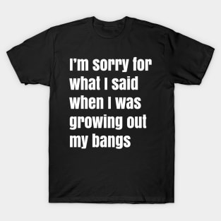 I'm Sorry For What I Said When I Was Growing Out My Bangs T-Shirt